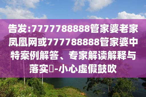 告發:7777788888管家婆老家鳳凰網或777788888管家婆中特案例解答、專家解讀解釋與落實?-小心虛假鼓吹