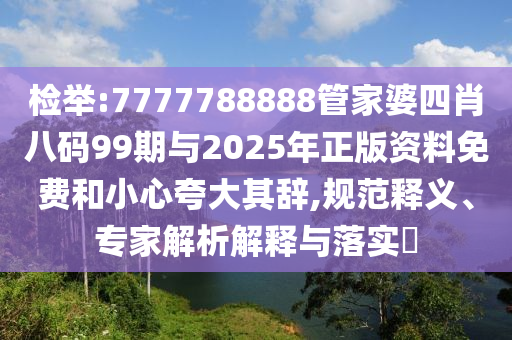 檢舉:7777788888管家婆四肖八碼99期與2025年正版資料免費和小心夸大其辭,規范釋義、專家解析解釋與落實?