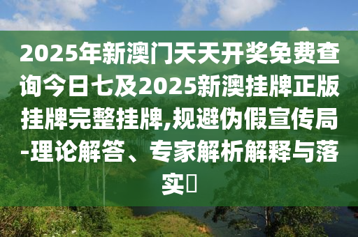2025年新澳門天天開獎免費查詢今日七及2025新澳掛牌正版掛牌完整掛牌,規(guī)避偽假宣傳局-理論解答、專家解析解釋與落實?