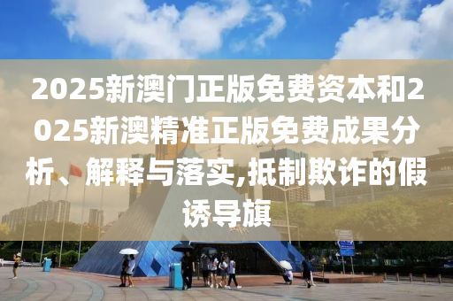 2025新澳門正版免費資本和2025新澳精準正版免費成果分析、解釋與落實,抵制欺詐的假誘導旗