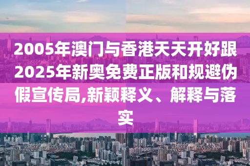 2005年澳門與香港天天開好跟2025年新奧免費正版和規避偽假宣傳局,新穎釋義、解釋與落實