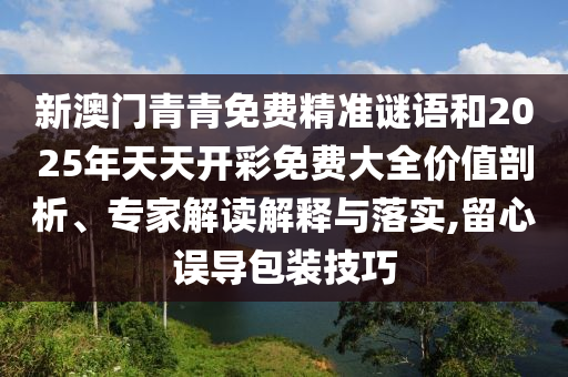 新澳門青青免費精準謎語和2025年天天開彩免費大全價值剖析、專家解讀解釋與落實,留心誤導包裝技巧
