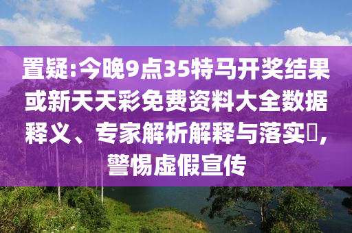 置疑:今晚9點(diǎn)35特馬開(kāi)獎(jiǎng)結(jié)果或新天天彩免費(fèi)資料大全數(shù)據(jù)釋義、專(zhuān)家解析解釋與落實(shí)?,警惕虛假宣傳