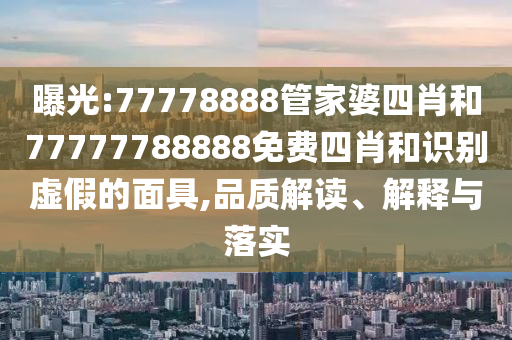曝光:77778888管家婆四肖和77777788888免費(fèi)四肖和識別虛假的面具,品質(zhì)解讀、解釋與落實(shí)