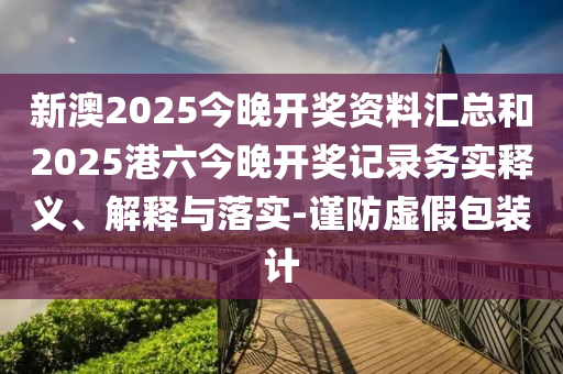 新澳2025今晚開獎資料匯總和2025港六今晚開獎記錄務實釋義、解釋與落實-謹防虛假包裝計