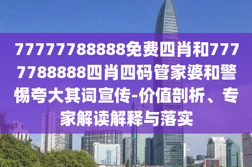 77777788888免費(fèi)四肖和7777788888四肖四碼管家婆和警惕夸大其詞宣傳-價值剖析、專家解讀解釋與落實(shí)