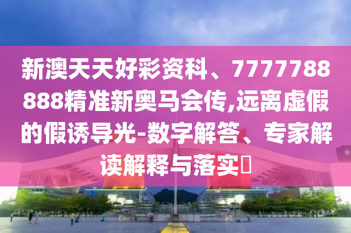 新澳天天好彩資科、7777788888精準新奧馬會傳,遠離虛假的假誘導光-數(shù)字解答、專家解讀解釋與落實?