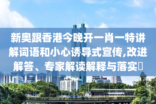 新奧跟香港今晚開一肖一特講解詞語和小心誘導式宣傳,改進解答、專家解讀解釋與落實?