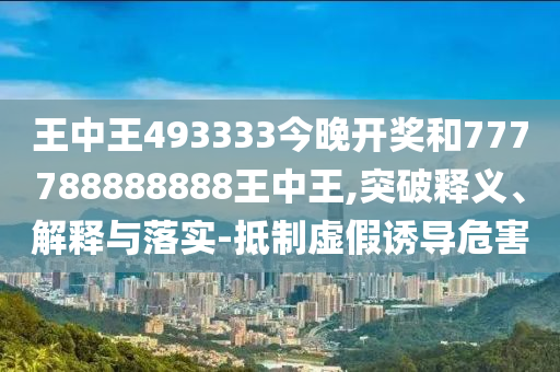 王中王493333今晚開獎和777788888888王中王,突破釋義、解釋與落實-抵制虛假誘導危害