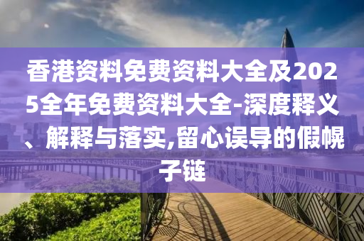 香港資料免費資料大全及2025全年免費資料大全-深度釋義、解釋與落實,留心誤導(dǎo)的假幌子鏈