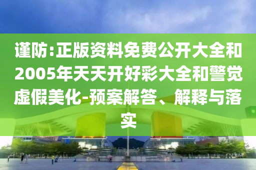 謹(jǐn)防:正版資料免費(fèi)公開(kāi)大全和2005年天天開(kāi)好彩大全和警覺(jué)虛假美化-預(yù)案解答、解釋與落實(shí)