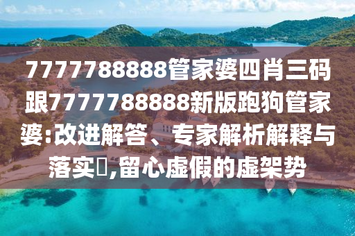 7777788888管家婆四肖三碼跟7777788888新版跑狗管家婆:改進解答、專家解析解釋與落實?,留心虛假的虛架勢