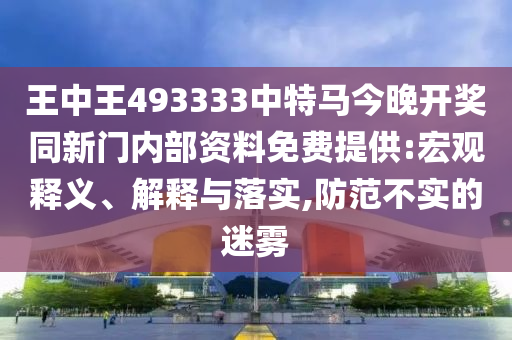 王中王493333中特馬今晚開獎同新門內部資料免費提供:宏觀釋義、解釋與落實,防范不實的迷霧
