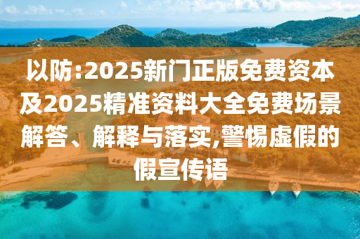 以防:2025新門正版免費資本及2025精準資料大全免費場景解答、解釋與落實,警惕虛假的假宣傳語