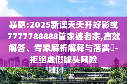暴露:2025新澳天天開好彩或7777788888管家婆老家,高效解答、專家解析解釋與落實?-拒絕虛假噱頭風險