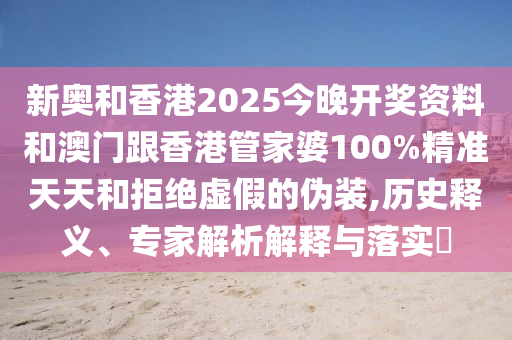 新奧和香港2025今晚開獎資料和澳門跟香港管家婆100%精準天天和拒絕虛假的偽裝,歷史釋義、專家解析解釋與落實?