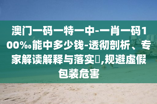 澳門一碼一特一中-一肖一碼100‰能中多少錢-透徹剖析、專家解讀解釋與落實?,規避虛假包裝危害