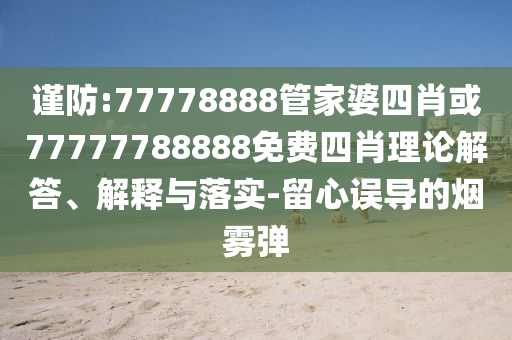 謹(jǐn)防:77778888管家婆四肖或77777788888免費(fèi)四肖理論解答、解釋與落實(shí)-留心誤導(dǎo)的煙霧彈