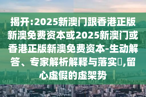 揭開:2025新澳門跟香港正版新澳免費資本或2025新澳門或香港正版新澳免費資本-生動解答、專家解析解釋與落實?,留心虛假的虛架勢