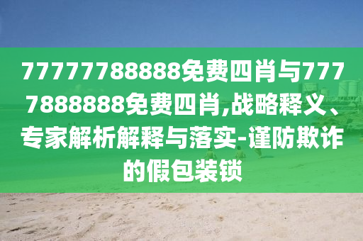 77777788888免費四肖與7777888888免費四肖,戰略釋義、專家解析解釋與落實-謹防欺詐的假包裝鎖