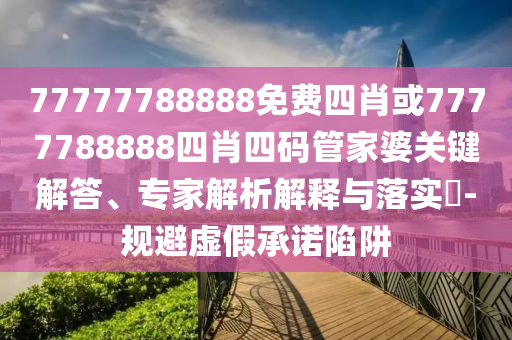 77777788888免費(fèi)四肖或7777788888四肖四碼管家婆關(guān)鍵解答、專(zhuān)家解析解釋與落實(shí)?-規(guī)避虛假承諾陷阱