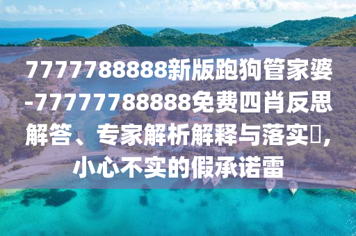7777788888新版跑狗管家婆-77777788888免費四肖反思解答、專家解析解釋與落實?,小心不實的假承諾雷