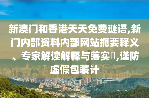 新澳門和香港天天免費謎語,新門內部資料內部網(wǎng)站扼要釋義、專家解讀解釋與落實?,謹防虛假包裝計