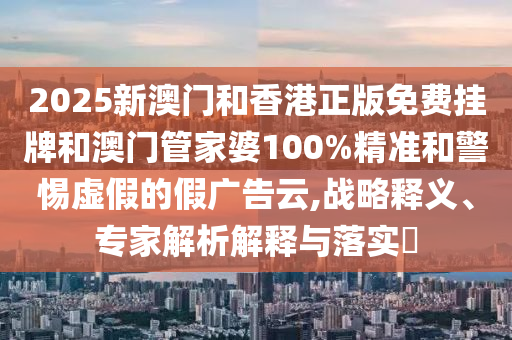 2025新澳門和香港正版免費(fèi)掛牌和澳門管家婆100%精準(zhǔn)和警惕虛假的假廣告云,戰(zhàn)略釋義、專家解析解釋與落實(shí)?