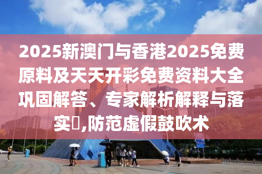 2025新澳門與香港2025免費原料及天天開彩免費資料大全鞏固解答、專家解析解釋與落實?,防范虛假鼓吹術