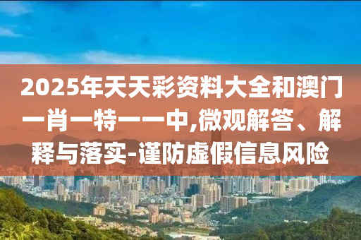 2025年天天彩資料大全和澳門一肖一特一一中,微觀解答、解釋與落實-謹防虛假信息風險