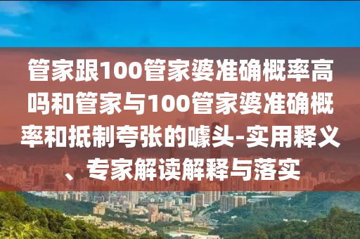 管家跟100管家婆準(zhǔn)確概率高嗎和管家與100管家婆準(zhǔn)確概率和抵制夸張的噱頭-實用釋義、專家解讀解釋與落實