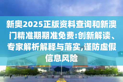 新奧2025正版資料查詢和新澳門精準期期準免費:創新解讀、專家解析解釋與落實,謹防虛假信息風險