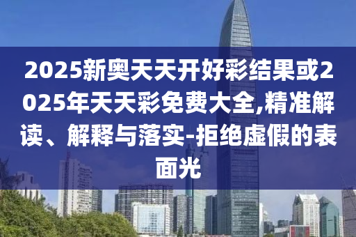 2025新奧天天開好彩結果或2025年天天彩免費大全,精準解讀、解釋與落實-拒絕虛假的表面光