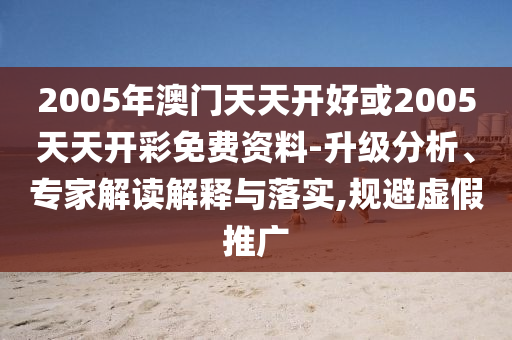 2005年澳門天天開好或2005天天開彩免費資料-升級分析、專家解讀解釋與落實,規避虛假推廣