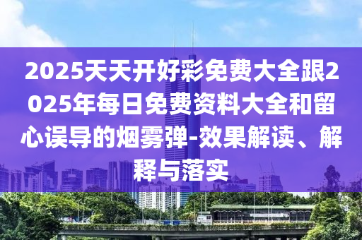 2025天天開好彩免費大全跟2025年每日免費資料大全和留心誤導(dǎo)的煙霧彈-效果解讀、解釋與落實