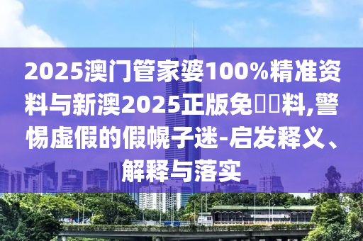 2025澳門管家婆100%精準資料與新澳2025正版免費資料,警惕虛假的假幌子迷-啟發釋義、解釋與落實
