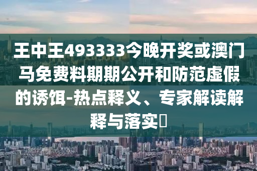 王中王493333今晚開獎或澳門馬免費料期期公開和防范虛假的誘餌-熱點釋義、專家解讀解釋與落實?