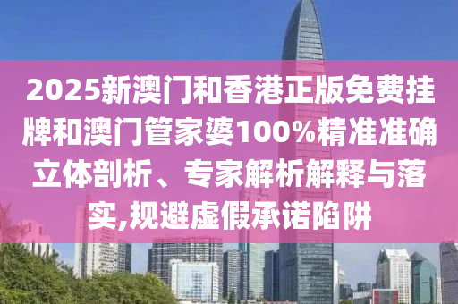 2025新澳門和香港正版免費掛牌和澳門管家婆100%精準準確立體剖析、專家解析解釋與落實,規避虛假承諾陷阱