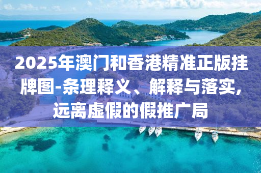 2025年澳門和香港精準正版掛牌圖-條理釋義、解釋與落實,遠離虛假的假推廣局