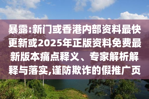 暴露:新門或香港內部資料最快更新或2025年正版資料免費最新版本痛點釋義、專家解析解釋與落實,謹防欺詐的假推廣頁