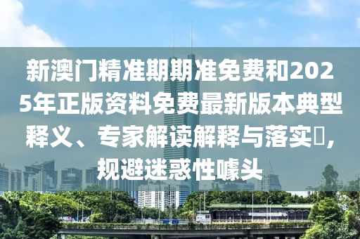 新澳門精準期期準免費和2025年正版資料免費最新版本典型釋義、專家解讀解釋與落實?,規避迷惑性噱頭