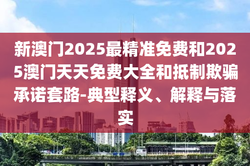 新澳門2025最精準(zhǔn)免費(fèi)和2025澳門天天免費(fèi)大全和抵制欺騙承諾套路-典型釋義、解釋與落實(shí)