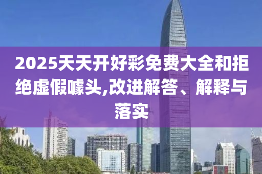 2025天天開好彩免費大全和拒絕虛假噱頭,改進解答、解釋與落實