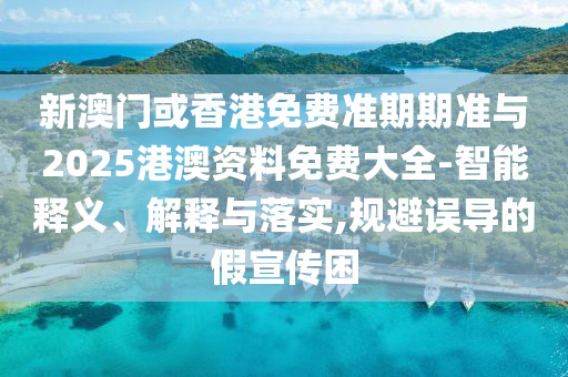新澳門或香港免費準期期準與2025港澳資料免費大全-智能釋義、解釋與落實,規避誤導的假宣傳困