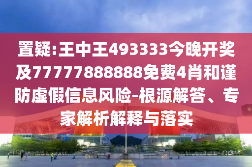 置疑:王中王493333今晚開獎及77777888888免費4肖和謹防虛假信息風險-根源解答、專家解析解釋與落實