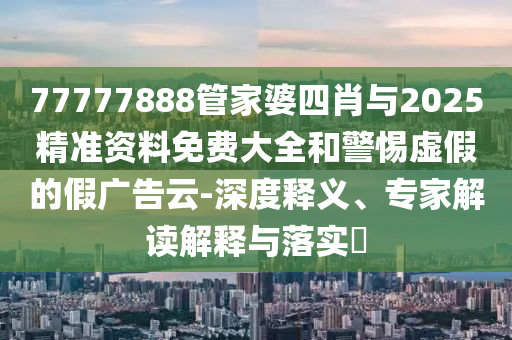 77777888管家婆四肖與2025精準資料免費大全和警惕虛假的假廣告云-深度釋義、專家解讀解釋與落實?