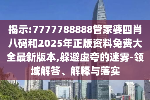 揭示:7777788888管家婆四肖八碼和2025年正版資料免費(fèi)大全最新版本,躲避虛夸的迷霧-領(lǐng)域解答、解釋與落實(shí)