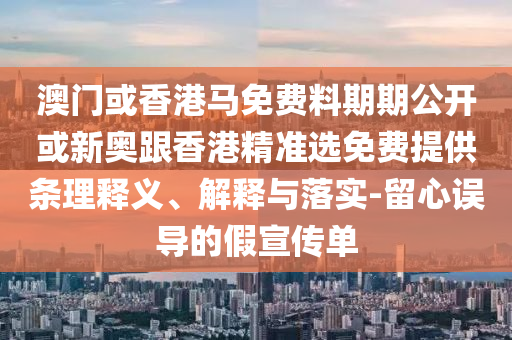 澳門或香港馬免費(fèi)料期期公開或新奧跟香港精準(zhǔn)選免費(fèi)提供條理釋義、解釋與落實(shí)-留心誤導(dǎo)的假宣傳單