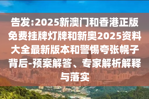 告發(fā):2025新澳門和香港正版免費(fèi)掛牌燈牌和新奧2025資料大全最新版本和警惕夸張幌子背后-預(yù)案解答、專家解析解釋與落實(shí)