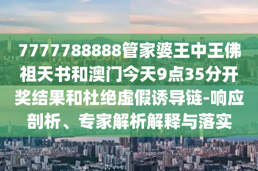 7777788888管家婆王中王佛祖天書和澳門今天9點(diǎn)35分開獎結(jié)果和杜絕虛假誘導(dǎo)鏈-響應(yīng)剖析、專家解析解釋與落實(shí)
